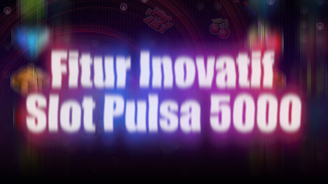 Fitur Inovatif Slot Pulsa 5000